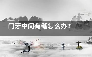 门牙中间有缝怎么办？ 门牙中间有缝怎么办